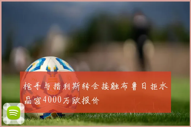 枪手与措利斯转会接触布鲁日拒水晶宫4000万欧报价