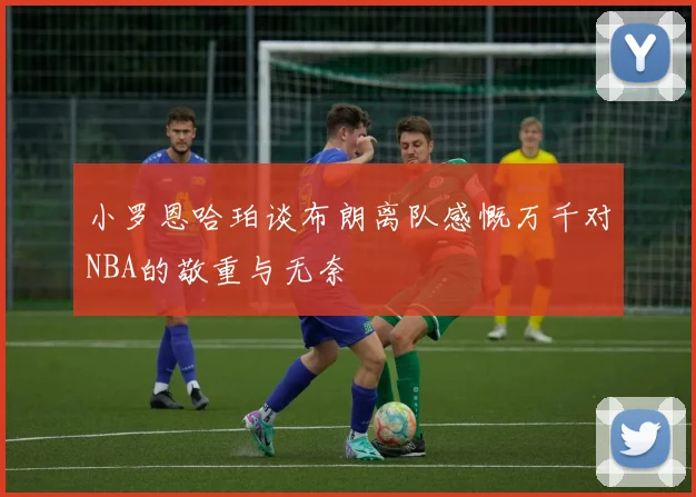 小罗恩哈珀谈布朗离队感慨万千对NBA的敬重与无奈