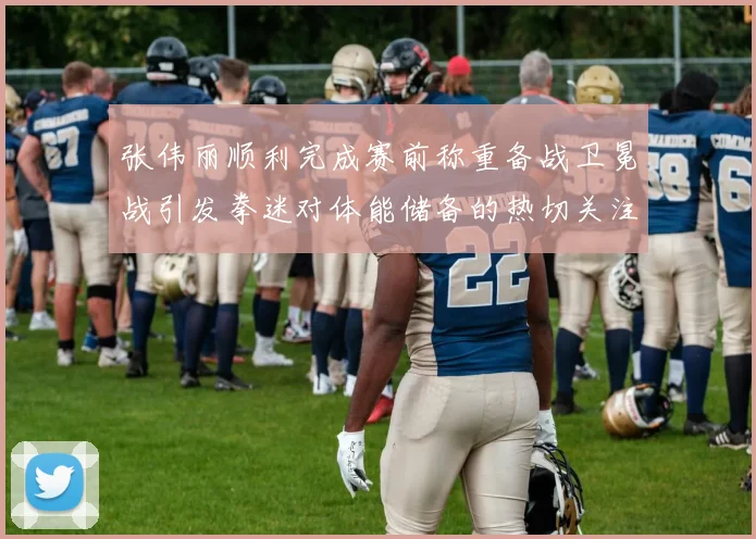 张伟丽顺利完成赛前称重备战卫冕战引发拳迷对体能储备的热切关注