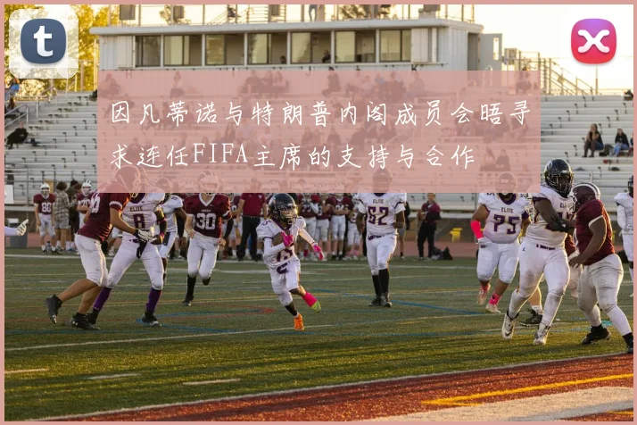 因凡蒂诺与特朗普内阁成员会晤寻求连任FIFA主席的支持与合作