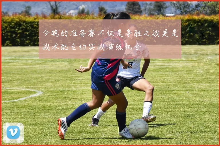 今晚的准备赛不仅是争胜之战更是战术配合的实战演练机会